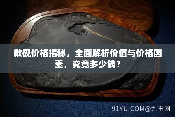 歙砚价格揭秘，全面解析价值与价格因素，究竟多少钱？