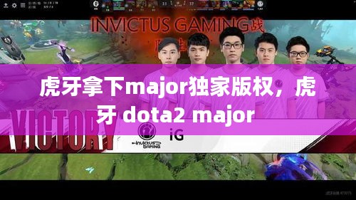 虎牙拿下major独家版权，虎牙 dota2 major 