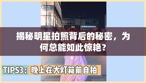 揭秘明星拍照背后的秘密，为何总能如此惊艳？