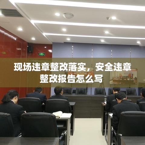 现场违章整改落实，安全违章整改报告怎么写 