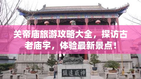 关帝庙旅游攻略大全，探访古老庙宇，体验最新景点！