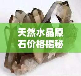 天然水晶原石价格揭秘，多重因素决定其价值