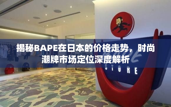 揭秘BAPE在日本的价格走势，时尚潮牌市场定位深度解析