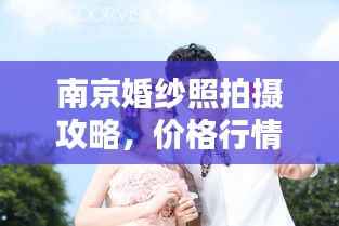 南京婚纱照拍摄攻略，价格行情一网打尽