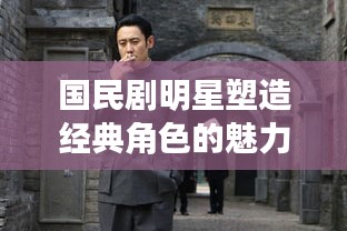 国民剧明星塑造经典角色的魅力与深远影响力