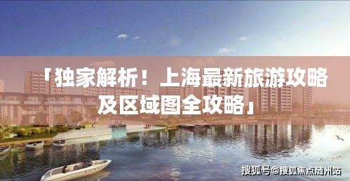 「独家解析！上海最新旅游攻略及区域图全攻略」