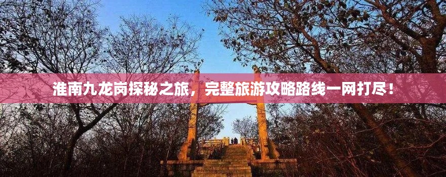 淮南九龙岗探秘之旅，完整旅游攻略路线一网打尽！