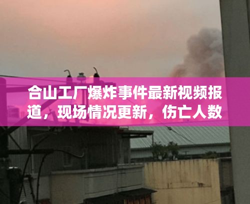 合山工厂爆炸事件最新视频报道，现场情况更新，伤亡人数上升