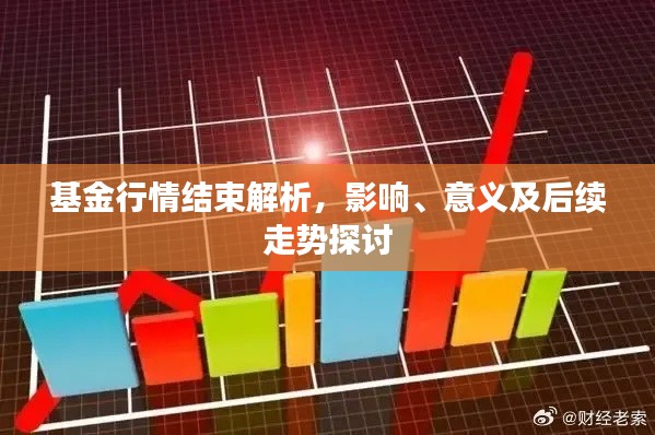 基金行情结束解析，影响、意义及后续走势探讨