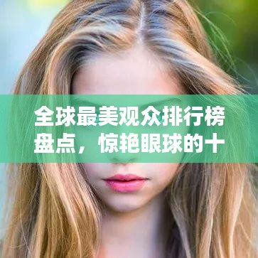 全球最美观众排行榜盘点，惊艳眼球的十大观众榜单揭晓！