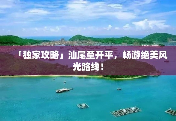 「独家攻略」汕尾至开平，畅游绝美风光路线！