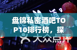 盘锦私密酒吧TOP10排行榜，探秘最受欢迎的私密场所！