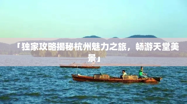 「独家攻略揭秘杭州魅力之旅，畅游天堂美景」