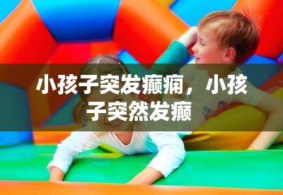 小孩子突发癫痫，小孩子突然发癫 