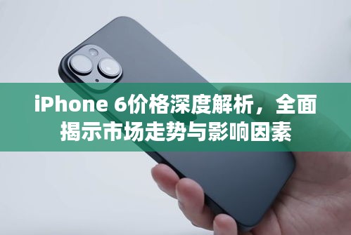 iPhone 6价格深度解析，全面揭示市场走势与影响因素