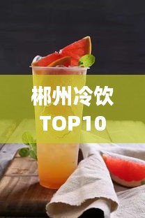 郴州冷饮TOP10店铺盘点，夏日消暑必去好去处