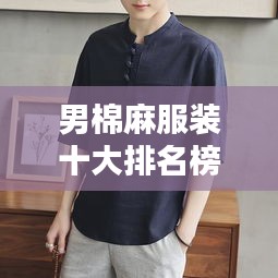 男棉麻服装十大排名榜单揭晓