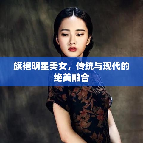 旗袍明星美女，传统与现代的绝美融合