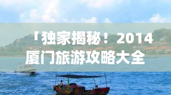 「独家揭秘！2014厦门旅游攻略大全，畅游浪漫海岛风情！」