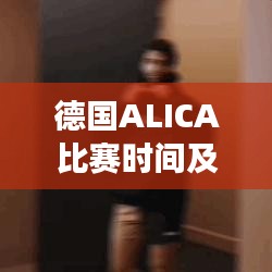 德国ALICA比赛时间及精彩信息解读