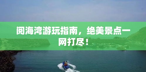 阅海湾游玩指南，绝美景点一网打尽！