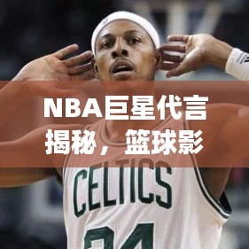 NBA巨星代言揭秘，篮球影响力与市场价值飙升