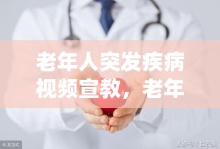 老年人突发疾病视频宣教，老年人突发疾病症状应急措施 