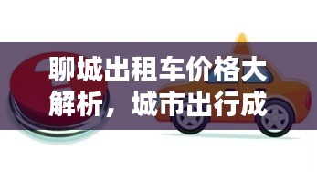 聊城出租车价格大解析，城市出行成本一网打尽！