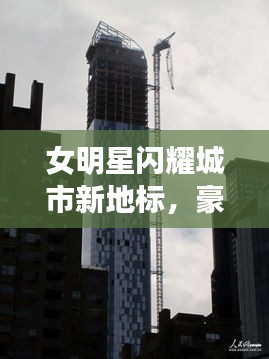 女明星闪耀城市新地标，豪华住宅楼成新地标！