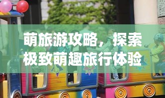 萌旅游攻略，探索极致萌趣旅行体验