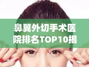 鼻翼外切手术医院排名TOP10揭秘，专业医美机构权威榜单