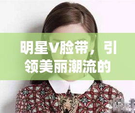 明星V脸带，引领美丽潮流的新风尚塑造者