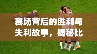 赛场背后的胜利与失利故事，揭秘比赛结束的瞬间与背后不为人知的情感旅程