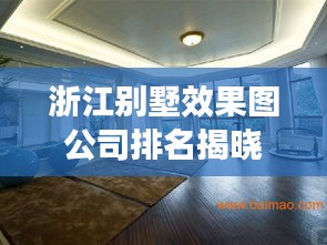 浙江别墅效果图公司排名揭晓，专业设计实力比拼，优质公司榜单出炉！