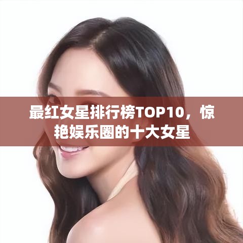 最红女星排行榜TOP10，惊艳娱乐圈的十大女星