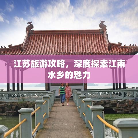 江苏旅游攻略，深度探索江南水乡的魅力