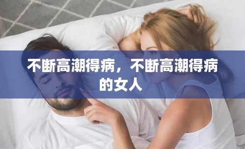 不断高潮得病，不断高潮得病的女人 