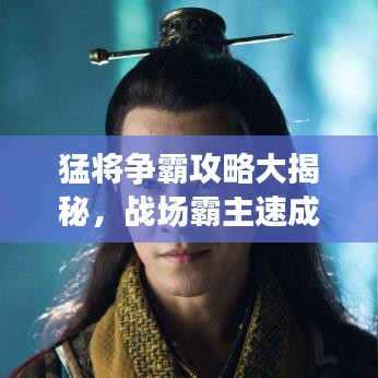 猛将争霸攻略大揭秘，战场霸主速成指南！