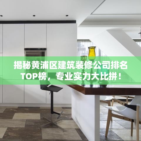 揭秘黄浦区建筑装修公司排名TOP榜，专业实力大比拼！