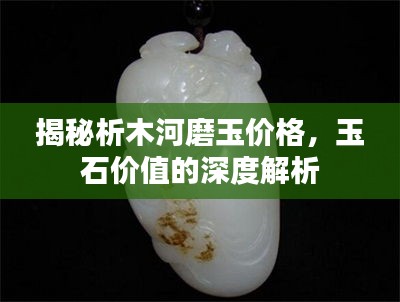 揭秘析木河磨玉价格，玉石价值的深度解析