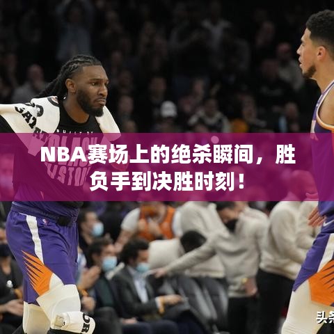 NBA赛场上的绝杀瞬间，胜负手到决胜时刻！