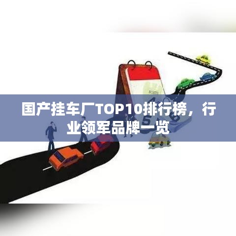 国产挂车厂TOP10排行榜，行业领军品牌一览