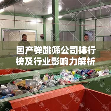 国产弹跳筛公司排行榜及行业影响力解析