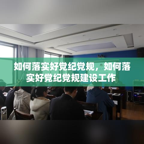 如何落实好党纪党规，如何落实好党纪党规建设工作 