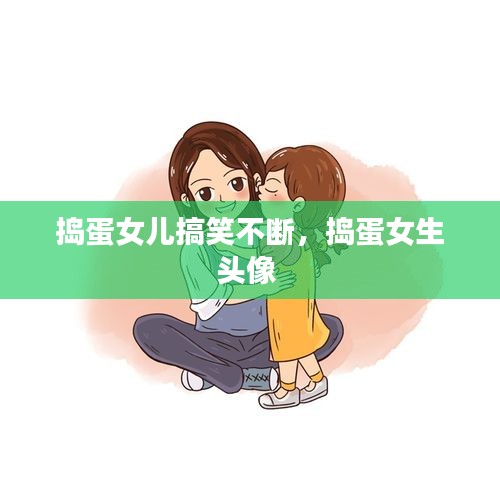 捣蛋女儿搞笑不断，捣蛋女生头像 