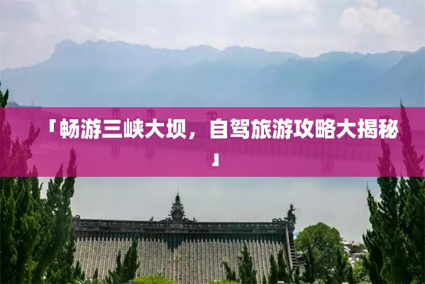 「畅游三峡大坝，自驾旅游攻略大揭秘」