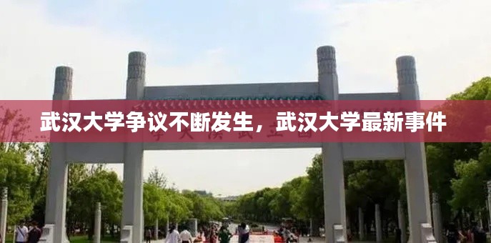 武汉大学争议不断发生，武汉大学最新事件 