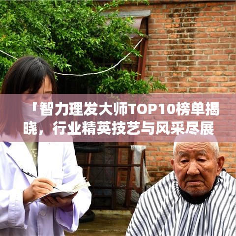 「智力理发大师TOP10榜单揭晓，行业精英技艺与风采尽展」