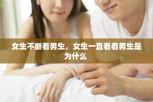 女生不断看男生，女生一直看着男生是为什么 