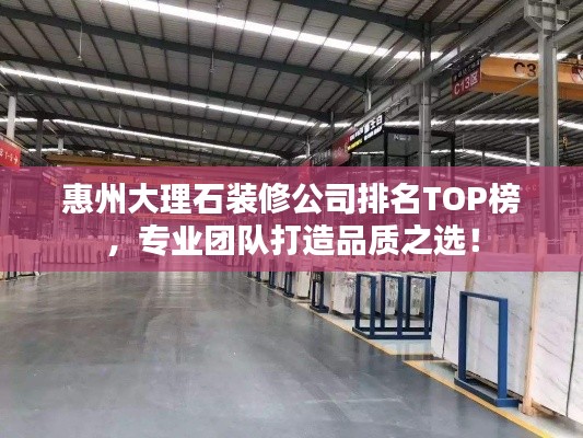 惠州大理石装修公司排名TOP榜，专业团队打造品质之选！